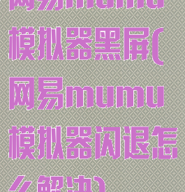 网易mumu模拟器黑屏(网易mumu模拟器闪退怎么解决)