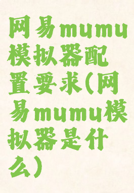 网易mumu模拟器配置要求(网易mumu模拟器是什么)