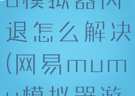网易mumu模拟器闪退怎么解决(网易mumu模拟器游戏闪退)