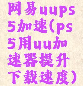 网易uups5加速(ps5用uu加速器提升下载速度)