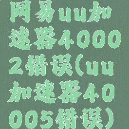 网易uu加速器40002错误(uu加速器40005错误)