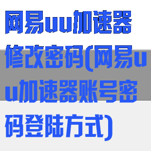 网易uu加速器修改密码(网易uu加速器账号密码登陆方式)