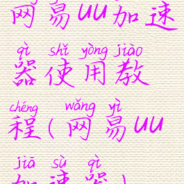 网易uu加速器使用教程(网易uu加速器)