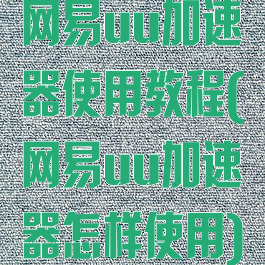 网易uu加速器使用教程(网易uu加速器怎样使用)
