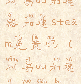 网易uu加速器加速steam免费吗(网易uu加速器要钱不)