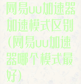 网易uu加速器加速模式区别(网易uu加速器哪个模式最好)