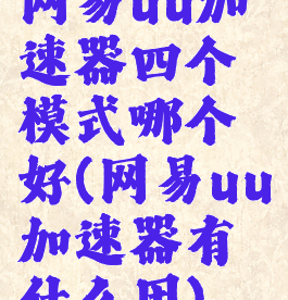网易uu加速器四个模式哪个好(网易uu加速器有什么用)
