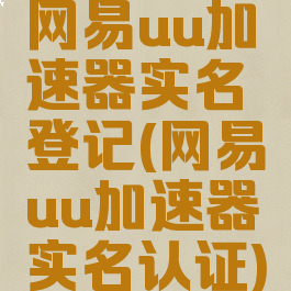 网易uu加速器实名登记(网易uu加速器实名认证)