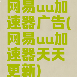 网易uu加速器广告(网易uu加速器天天更新)