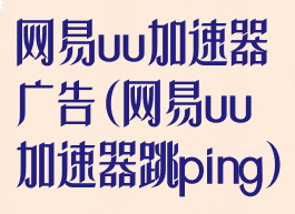 网易uu加速器广告(网易uu加速器跳ping)