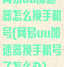网易uu加速器怎么换手机号(网易uu加速器换手机号了怎么办)