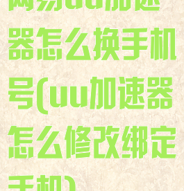 网易uu加速器怎么换手机号(uu加速器怎么修改绑定手机)