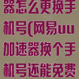 网易uu加速器怎么更换手机号(网易uu加速器换个手机号还能免费用三天吗)