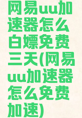 网易uu加速器怎么白嫖免费三天(网易uu加速器怎么免费加速)