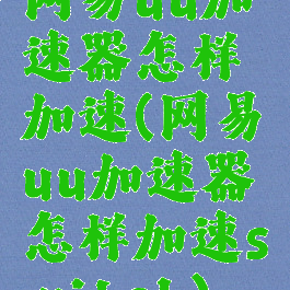 网易uu加速器怎样加速(网易uu加速器怎样加速switch)