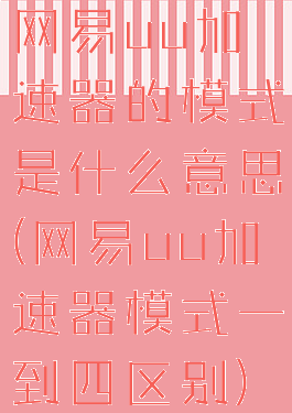 网易uu加速器的模式是什么意思(网易uu加速器模式一到四区别)