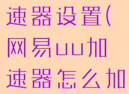 网易uu加速器设置(网易uu加速器怎么加速游戏)