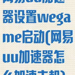 网易uu加速器设置wegame启动(网易uu加速器怎么加速主机)