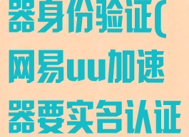 网易uu加速器身份验证(网易uu加速器要实名认证)
