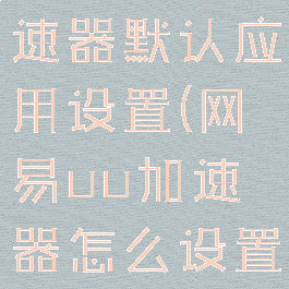 网易uu加速器默认应用设置(网易uu加速器怎么设置密码)