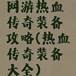网游热血传奇装备攻略(热血传奇装备大全)