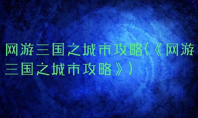 网游三国之城市攻略(《网游三国之城市攻略》)