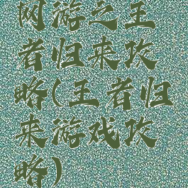 网游之王者归来攻略(王者归来游戏攻略)