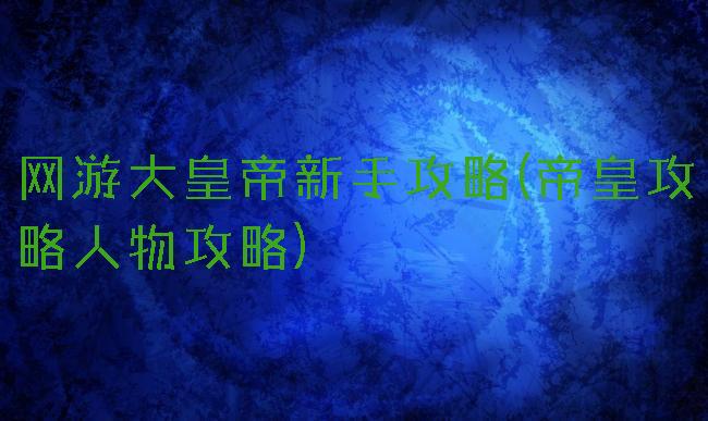 网游大皇帝新手攻略(帝皇攻略人物攻略)