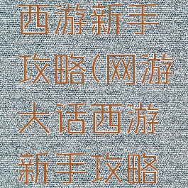 网游大话西游新手攻略(网游大话西游新手攻略视频)