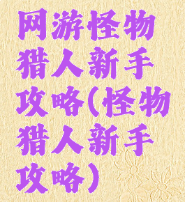 网游怪物猎人新手攻略(怪物猎人新手攻略)