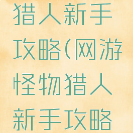 网游怪物猎人新手攻略(网游怪物猎人新手攻略在哪)