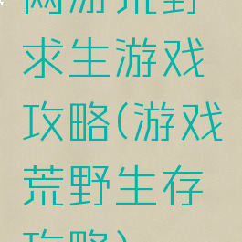 网游荒野求生游戏攻略(游戏荒野生存攻略)