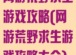 网游荒野求生游戏攻略(网游荒野求生游戏攻略大全)