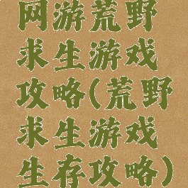 网游荒野求生游戏攻略(荒野求生游戏生存攻略)