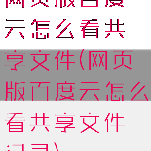 网页版百度云怎么看共享文件(网页版百度云怎么看共享文件记录)