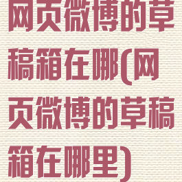 网页微博的草稿箱在哪(网页微博的草稿箱在哪里)
