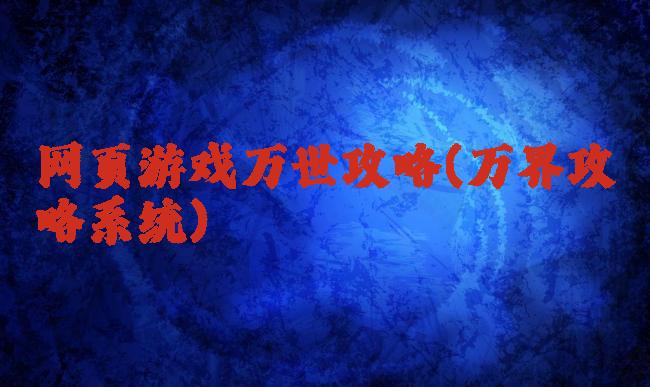 网页游戏万世攻略(万界攻略系统)