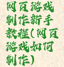 网页游戏制作新手教程(网页游戏如何制作)