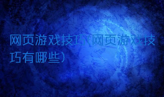 网页游戏技巧(网页游戏技巧有哪些)