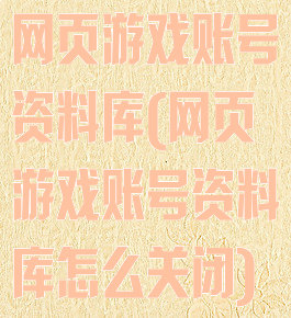 网页游戏账号资料库(网页游戏账号资料库怎么关闭)