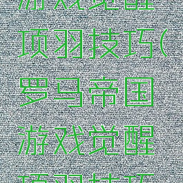 罗马帝国游戏觉醒项羽技巧(罗马帝国游戏觉醒项羽技巧攻略)