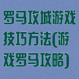 罗马攻城游戏技巧方法(游戏罗马攻略)
