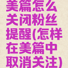 美篇怎么关闭粉丝提醒(怎样在美篇中取消关注)