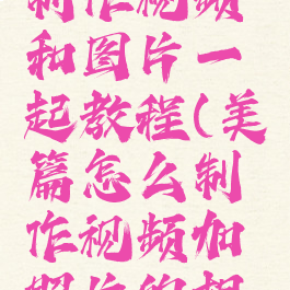 美篇怎么制作视频和图片一起教程(美篇怎么制作视频加照片的相册)