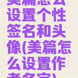 美篇怎么设置个性签名和头像(美篇怎么设置作者名字)