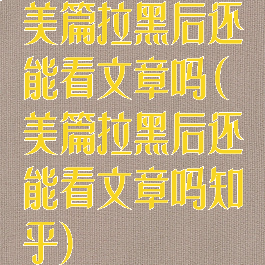 美篇拉黑后还能看文章吗(美篇拉黑后还能看文章吗知乎)