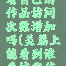 美篇自己看自己的作品访问次数增加吗(美篇上能看到谁看过我作品吗)