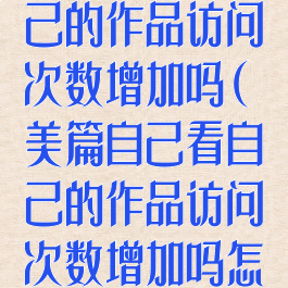 美篇自己看自己的作品访问次数增加吗(美篇自己看自己的作品访问次数增加吗怎么设置)