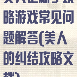 美人记新手攻略游戏常见问题解答(美人的纠结攻略文档)