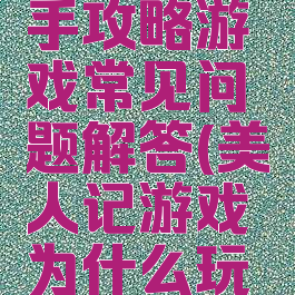 美人记新手攻略游戏常见问题解答(美人记游戏为什么玩不了)